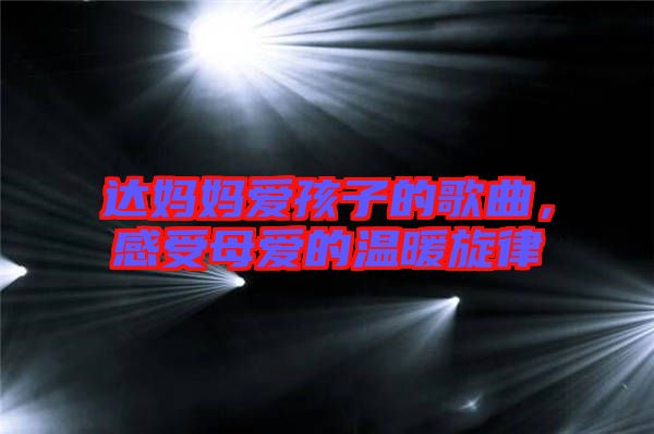 達(dá)媽媽愛孩子的歌曲，感受母愛的溫暖旋律
