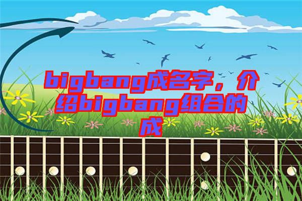 bigbang成名字，介紹bigbang組合的成