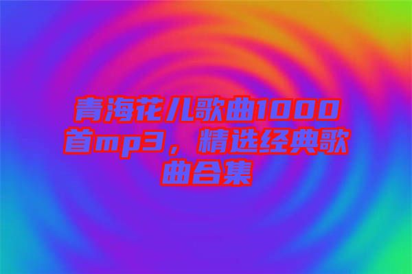青?；▋焊枨?000首mp3，精選經(jīng)典歌曲合集