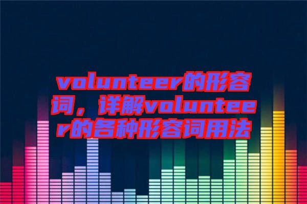 volunteer的形容詞，詳解volunteer的各種形容詞用法