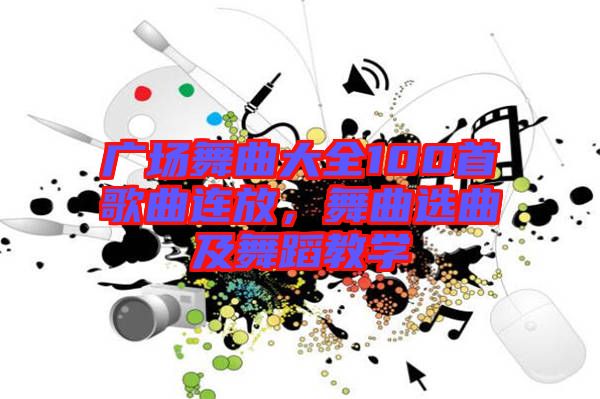 廣場舞曲大全100首歌曲連放，舞曲選曲及舞蹈教學(xué)