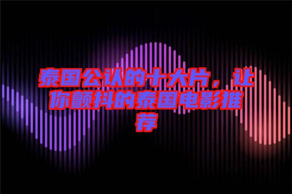 泰國(guó)公認(rèn)的十大片，讓你顫抖的泰國(guó)電影推薦
