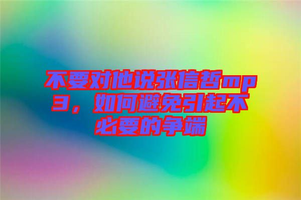 不要對(duì)他說(shuō)張信哲mp3，如何避免引起不必要的爭(zhēng)端