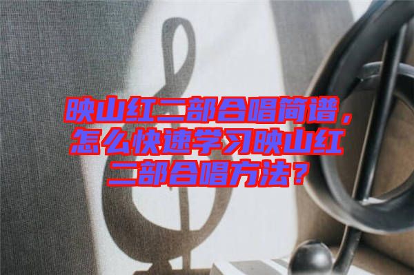 映山紅二部合唱簡(jiǎn)譜，怎么快速學(xué)習(xí)映山紅二部合唱方法？