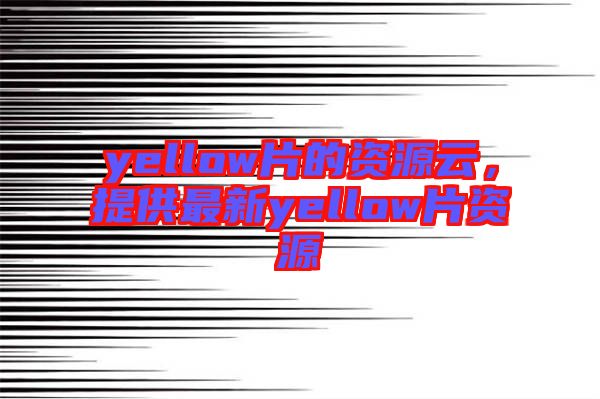 yellow片的資源云，提供最新yellow片資源