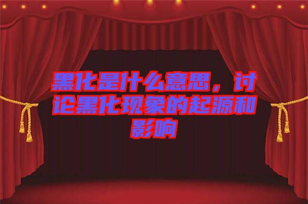 黑化是什么意思，討論黑化現(xiàn)象的起源和影響