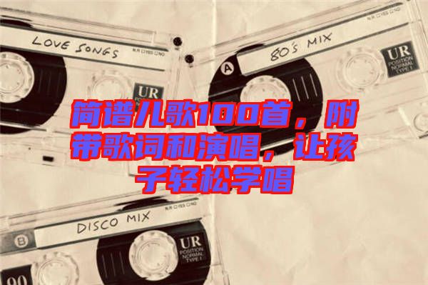 簡譜兒歌100首，附帶歌詞和演唱，讓孩子輕松學唱