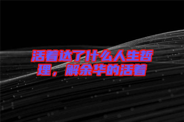 活著達(dá)了什么人生哲理，解余華的活著