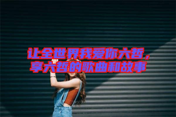 讓全世界我愛你六哲，享六哲的歌曲和故事