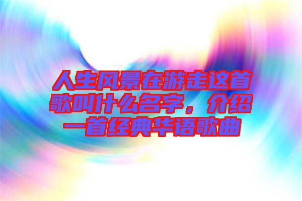 人生風(fēng)景在游走這首歌叫什么名字，介紹一首經(jīng)典華語歌曲