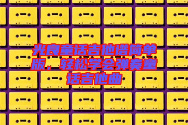 光良童話吉他譜簡單版，輕松學(xué)會彈奏童話吉他曲
