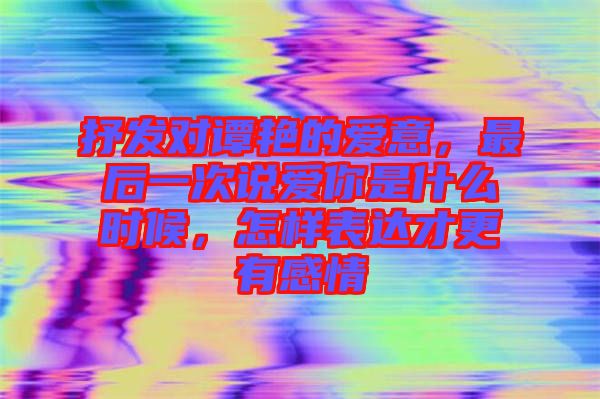 抒發(fā)對譚艷的愛意，最后一次說愛你是什么時候，怎樣表達才更有感情