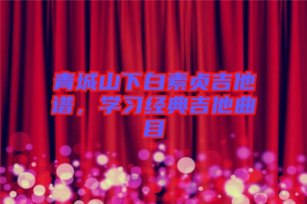 青城山下白素貞吉他譜，學(xué)習(xí)經(jīng)典吉他曲目