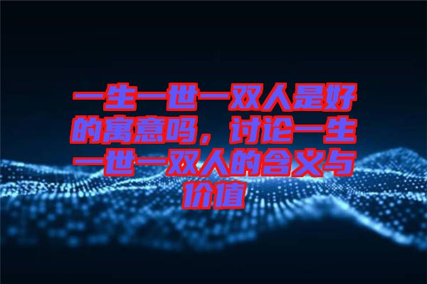 一生一世一雙人是好的寓意嗎，討論一生一世一雙人的含義與價(jià)值