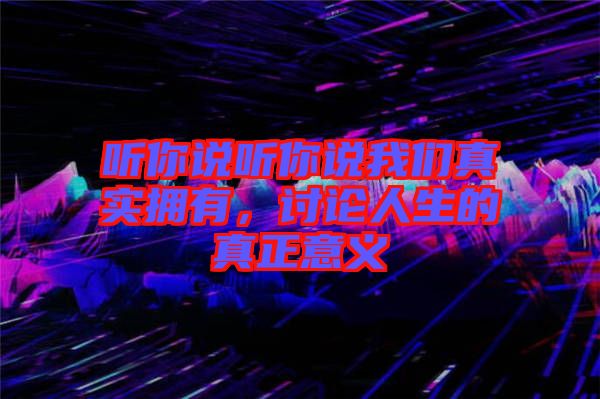 聽你說(shuō)聽你說(shuō)我們真實(shí)擁有，討論人生的真正意義