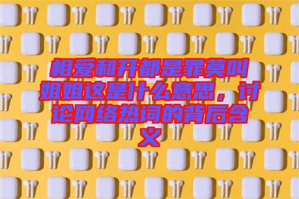 相愛和開都是罪莫叫姐姐這是什么意思，討論網(wǎng)絡(luò)熱詞的背后含義