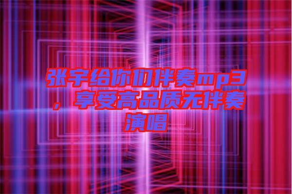 張宇給你們伴奏mp3，享受高品質(zhì)無(wú)伴奏演唱