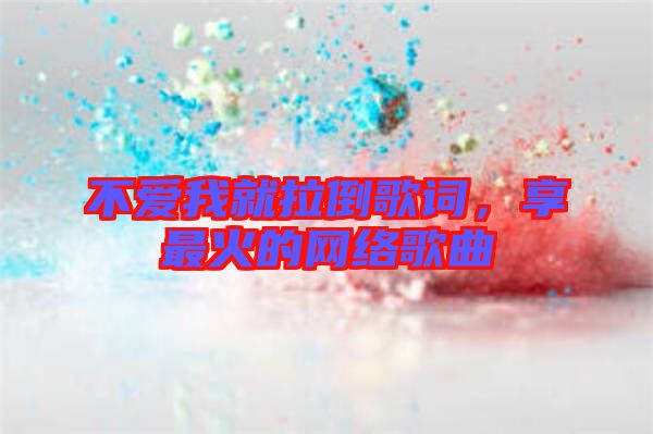 不愛我就拉倒歌詞，享最火的網(wǎng)絡(luò)歌曲