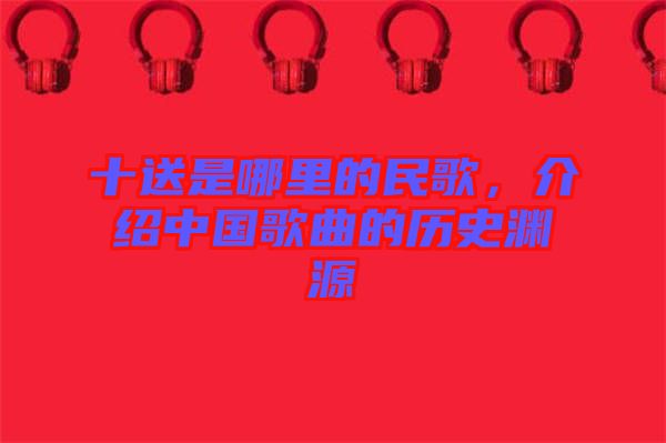 十送是哪里的民歌，介紹中國歌曲的歷史淵源