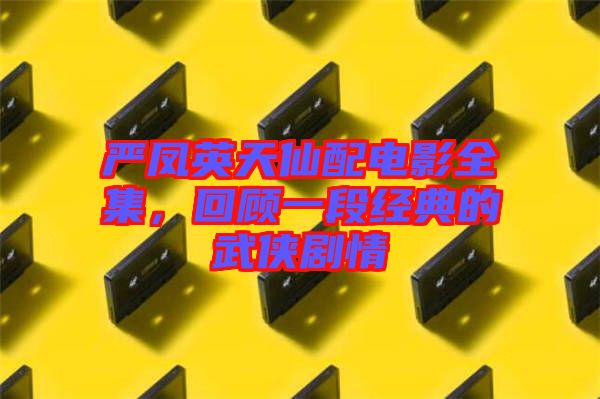 嚴(yán)鳳英天仙配電影全集，回顧一段經(jīng)典的武俠劇情