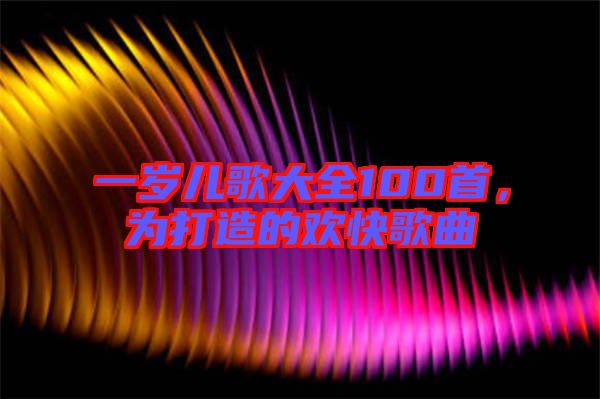 一歲兒歌大全100首，為打造的歡快歌曲
