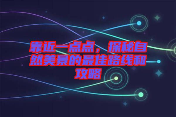 靠近一點(diǎn)點(diǎn)，探秘自然美景的最佳路線和攻略