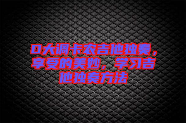 D大調(diào)卡農(nóng)吉他獨(dú)奏，享受的美妙，學(xué)習(xí)吉他獨(dú)奏方法
