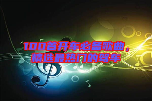 100首開車必備歌曲，精選最熱門的駕車