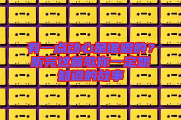 有一點動心是誰唱的？聽完這首歌你一定想知道的故事