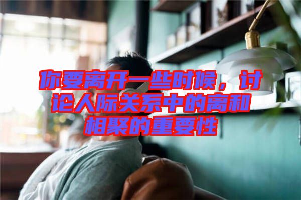 你要離開一些時(shí)候，討論人際關(guān)系中的離和相聚的重要性