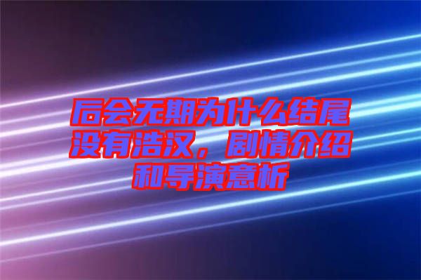 后會無期為什么結(jié)尾沒有浩漢，劇情介紹和導(dǎo)演意析