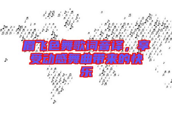 眉飛色舞歌詞音譯，享受動(dòng)感舞曲帶來的快樂