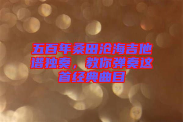 五百年桑田滄海吉他譜獨(dú)奏，教你彈奏這首經(jīng)典曲目