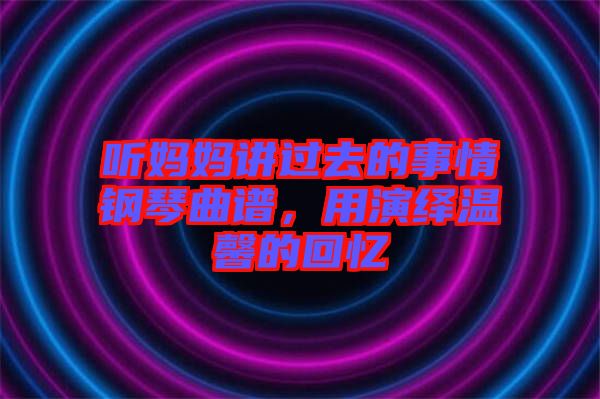 聽媽媽講過去的事情鋼琴曲譜，用演繹溫馨的回憶