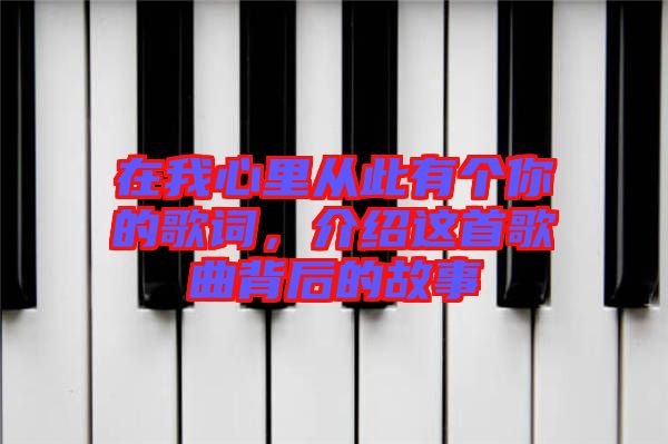 在我心里從此有個你的歌詞，介紹這首歌曲背后的故事