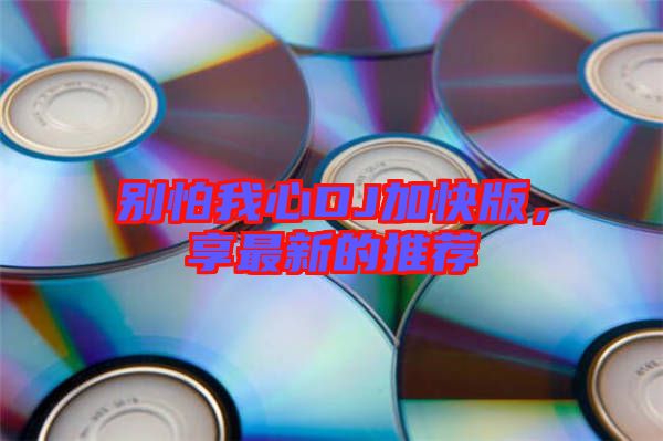 別怕我心DJ加快版，享最新的推薦