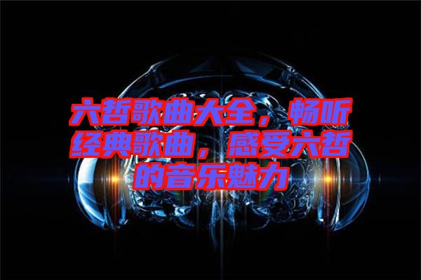 六哲歌曲大全，暢聽經(jīng)典歌曲，感受六哲的音樂魅力