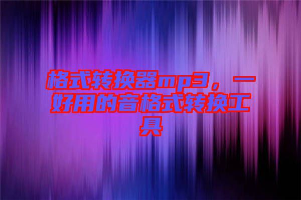 格式轉(zhuǎn)換器mp3，一好用的音格式轉(zhuǎn)換工具