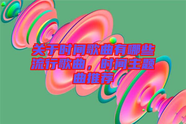 關(guān)于時(shí)間歌曲有哪些流行歌曲，時(shí)間主題曲推薦