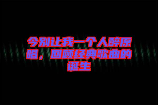 今別讓我一個人醉原唱，回顧經(jīng)典歌曲的誕生