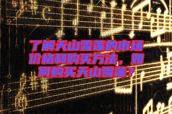 了解天山雪蓮的市場(chǎng)價(jià)格和購買方法，如何購買天山雪蓮？