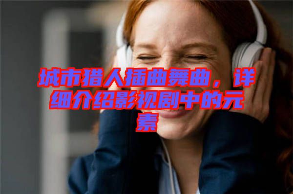城市獵人插曲舞曲，詳細(xì)介紹影視劇中的元素