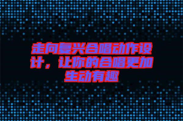 走向復(fù)興合唱動作設(shè)計，讓你的合唱更加生動有趣