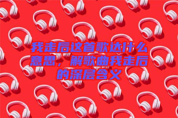 我走后這首歌達(dá)什么意思，解歌曲我走后的深層含義