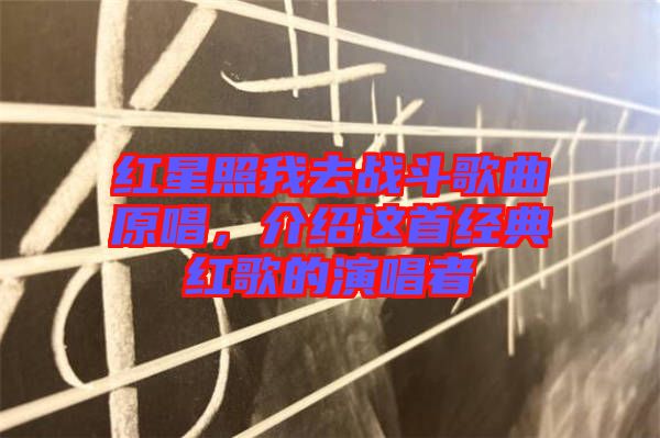 紅星照我去戰(zhàn)斗歌曲原唱，介紹這首經(jīng)典紅歌的演唱者