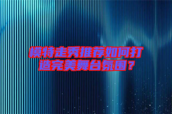 模特走秀推薦如何打造完美舞臺(tái)氛圍？