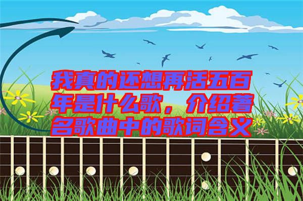 我真的還想再活五百年是什么歌，介紹著名歌曲中的歌詞含義