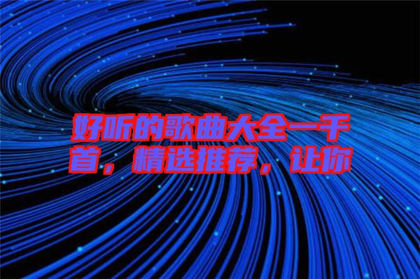 好聽的歌曲大全一千首，精選推薦，讓你