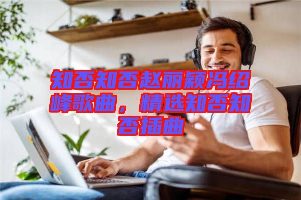 知否知否趙麗穎馮紹峰歌曲，精選知否知否插曲