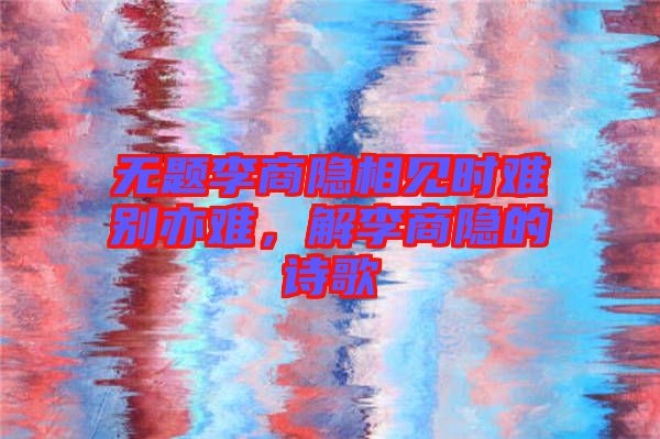無題李商隱相見時難別亦難，解李商隱的詩歌